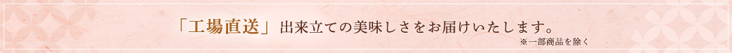 すべての商品が「工場直送」。出来立ての美味しさをお届けいたします。